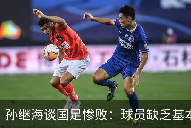 孙继海谈国足惨败：球员缺乏基本原则是根本问题