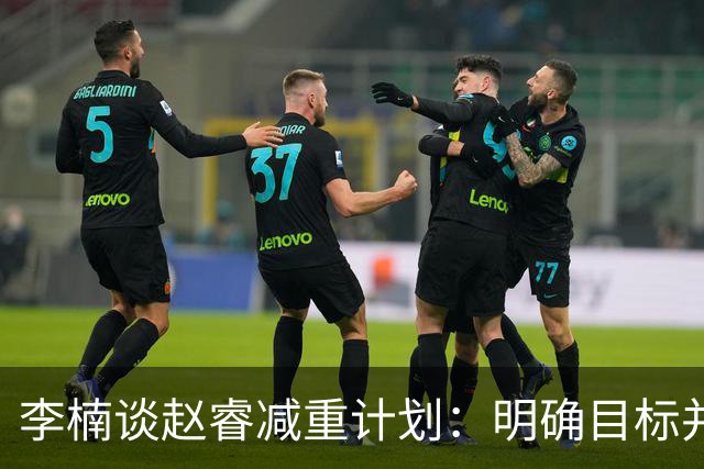 李楠谈赵睿减重计划：明确目标并加强训练